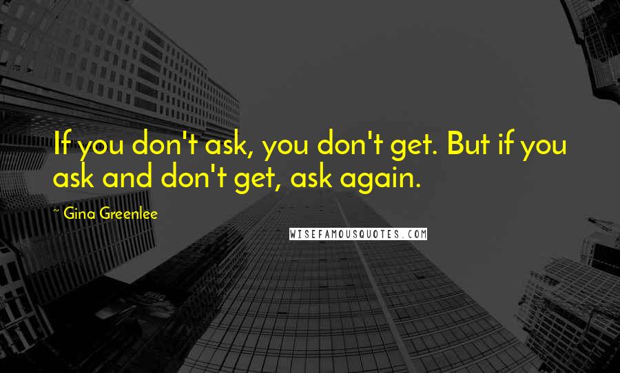 Gina Greenlee Quotes: If you don't ask, you don't get. But if you ask and don't get, ask again.