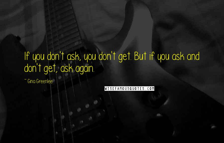 Gina Greenlee Quotes: If you don't ask, you don't get. But if you ask and don't get, ask again.