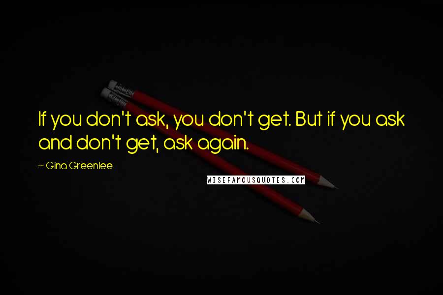 Gina Greenlee Quotes: If you don't ask, you don't get. But if you ask and don't get, ask again.