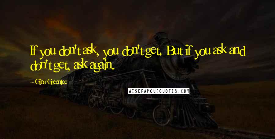 Gina Greenlee Quotes: If you don't ask, you don't get. But if you ask and don't get, ask again.