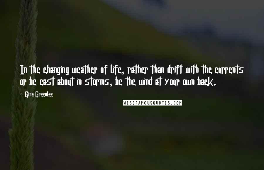 Gina Greenlee Quotes: In the changing weather of life, rather than drift with the currents or be cast about in storms, be the wind at your own back.