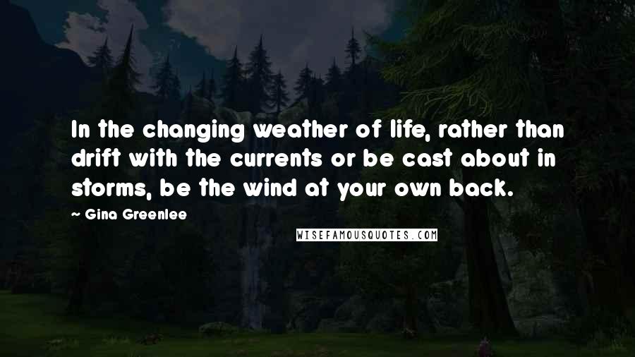 Gina Greenlee Quotes: In the changing weather of life, rather than drift with the currents or be cast about in storms, be the wind at your own back.