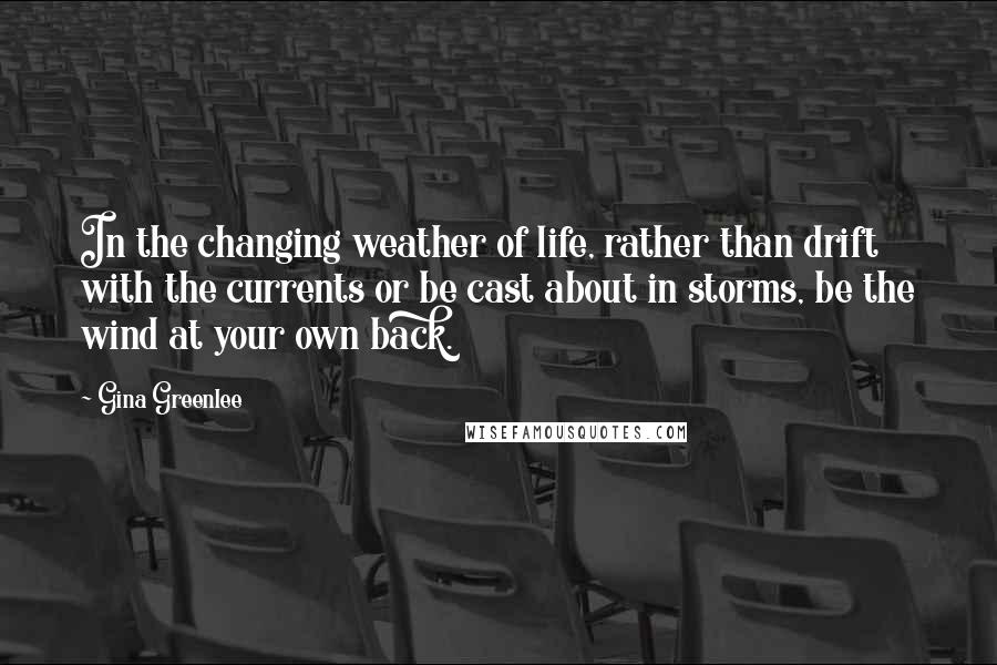 Gina Greenlee Quotes: In the changing weather of life, rather than drift with the currents or be cast about in storms, be the wind at your own back.