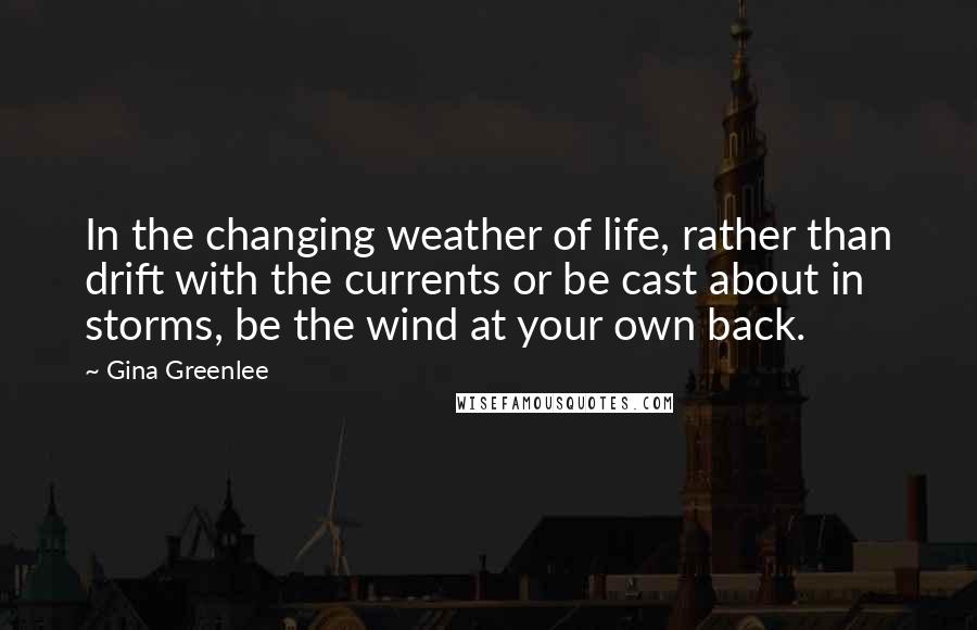 Gina Greenlee Quotes: In the changing weather of life, rather than drift with the currents or be cast about in storms, be the wind at your own back.
