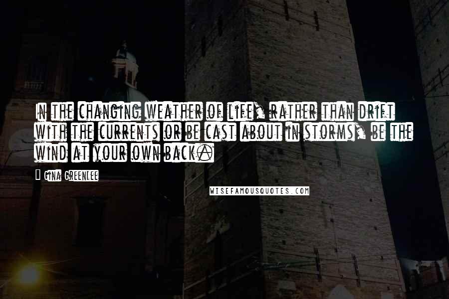 Gina Greenlee Quotes: In the changing weather of life, rather than drift with the currents or be cast about in storms, be the wind at your own back.