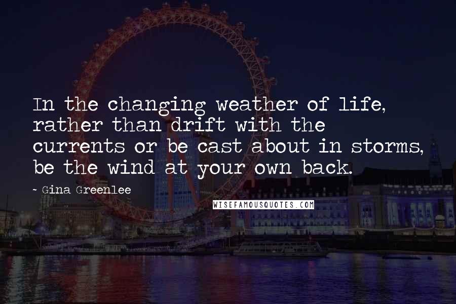 Gina Greenlee Quotes: In the changing weather of life, rather than drift with the currents or be cast about in storms, be the wind at your own back.