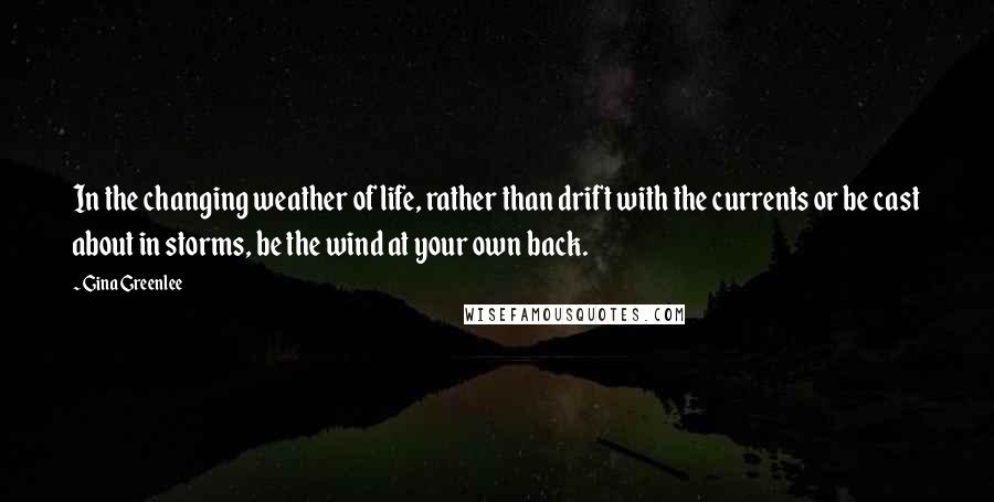 Gina Greenlee Quotes: In the changing weather of life, rather than drift with the currents or be cast about in storms, be the wind at your own back.