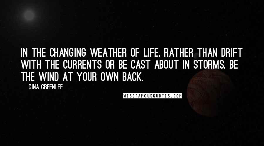 Gina Greenlee Quotes: In the changing weather of life, rather than drift with the currents or be cast about in storms, be the wind at your own back.