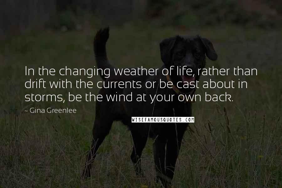 Gina Greenlee Quotes: In the changing weather of life, rather than drift with the currents or be cast about in storms, be the wind at your own back.