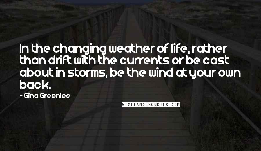 Gina Greenlee Quotes: In the changing weather of life, rather than drift with the currents or be cast about in storms, be the wind at your own back.