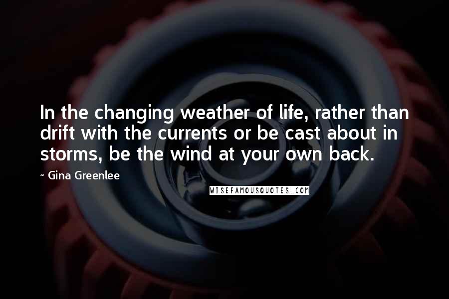 Gina Greenlee Quotes: In the changing weather of life, rather than drift with the currents or be cast about in storms, be the wind at your own back.