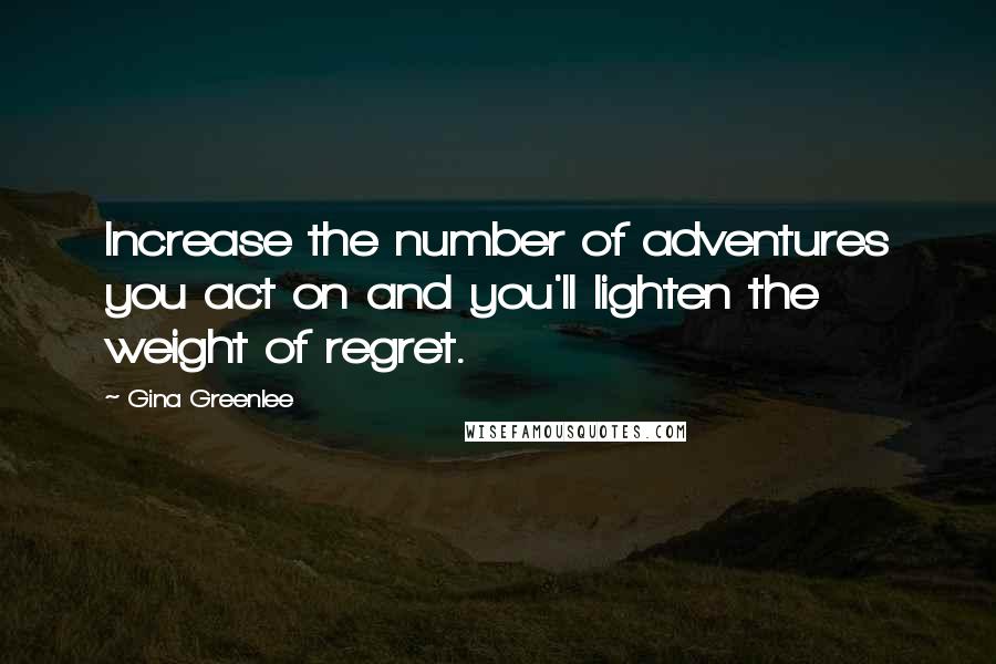 Gina Greenlee Quotes: Increase the number of adventures you act on and you'll lighten the weight of regret.
