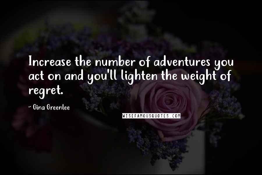 Gina Greenlee Quotes: Increase the number of adventures you act on and you'll lighten the weight of regret.