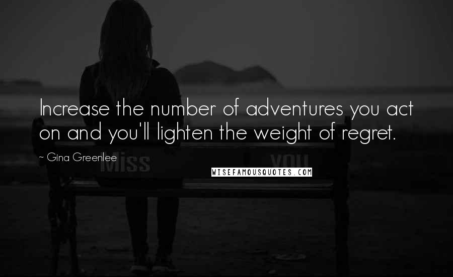 Gina Greenlee Quotes: Increase the number of adventures you act on and you'll lighten the weight of regret.