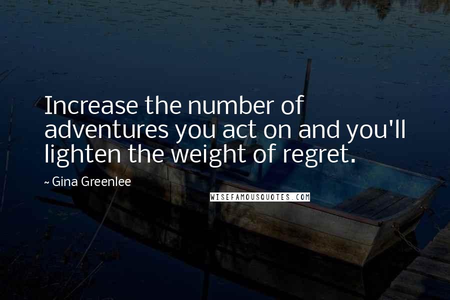 Gina Greenlee Quotes: Increase the number of adventures you act on and you'll lighten the weight of regret.