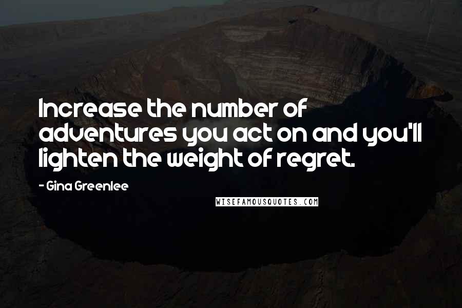 Gina Greenlee Quotes: Increase the number of adventures you act on and you'll lighten the weight of regret.