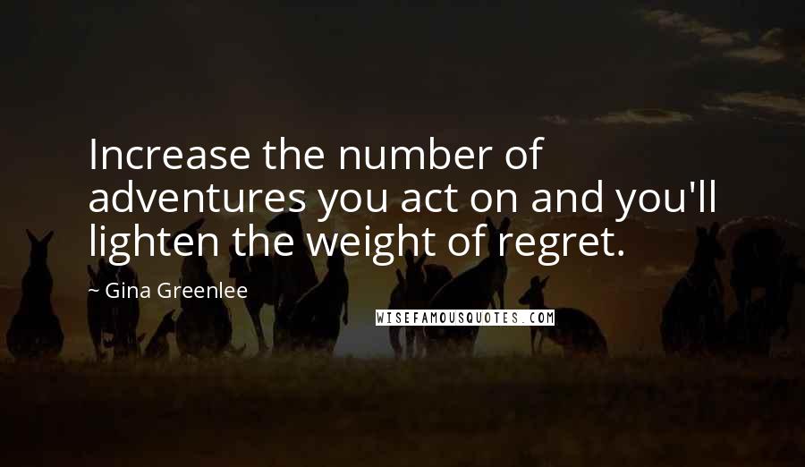 Gina Greenlee Quotes: Increase the number of adventures you act on and you'll lighten the weight of regret.