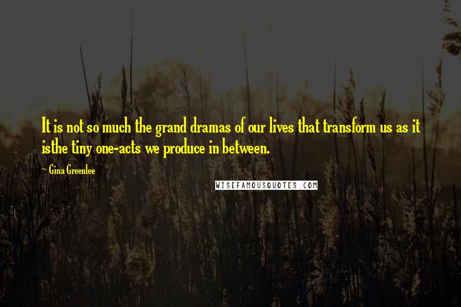 Gina Greenlee Quotes: It is not so much the grand dramas of our lives that transform us as it isthe tiny one-acts we produce in between.