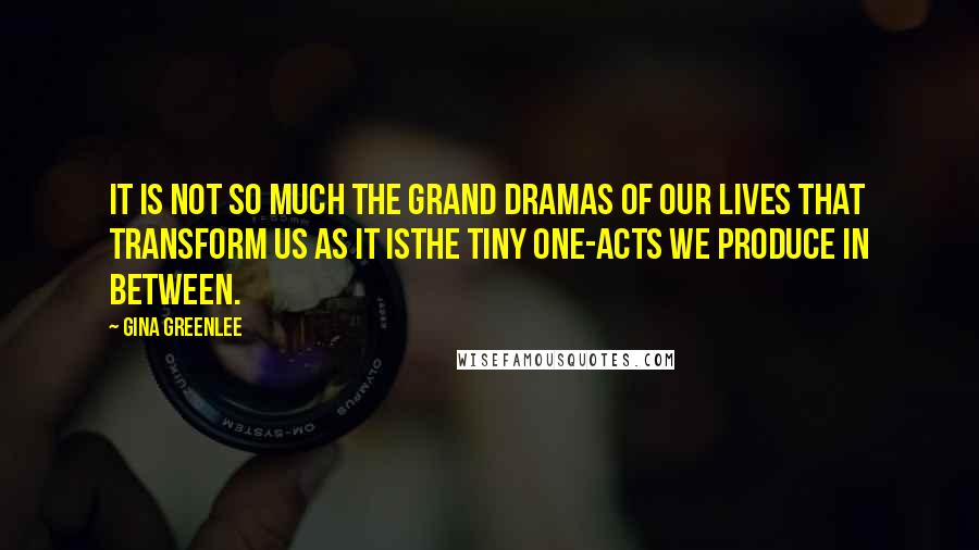 Gina Greenlee Quotes: It is not so much the grand dramas of our lives that transform us as it isthe tiny one-acts we produce in between.