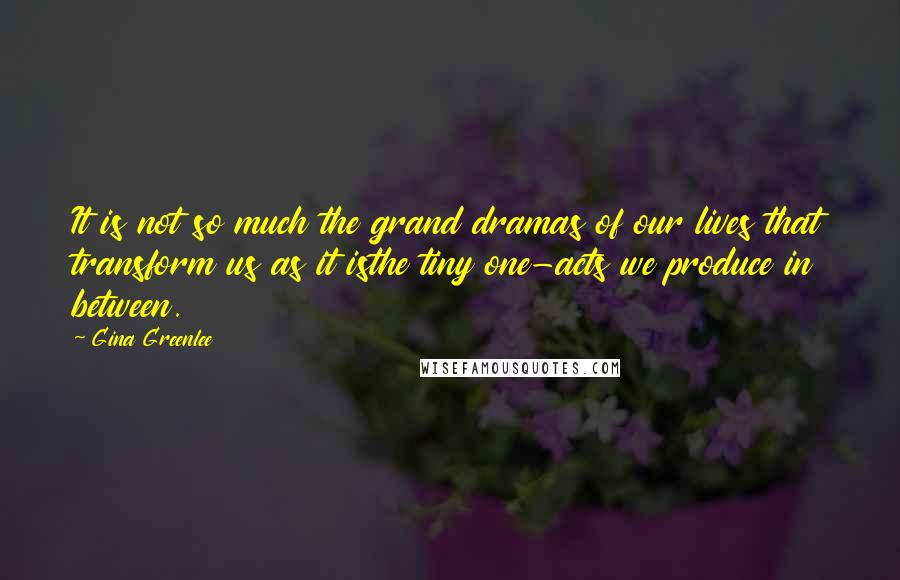 Gina Greenlee Quotes: It is not so much the grand dramas of our lives that transform us as it isthe tiny one-acts we produce in between.