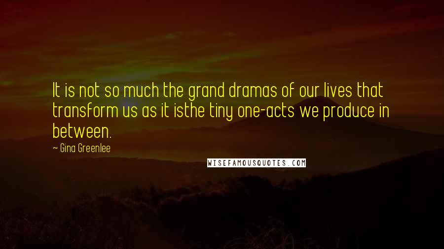 Gina Greenlee Quotes: It is not so much the grand dramas of our lives that transform us as it isthe tiny one-acts we produce in between.