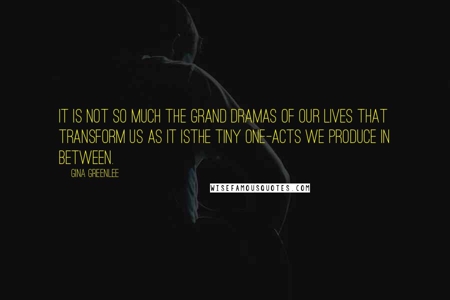 Gina Greenlee Quotes: It is not so much the grand dramas of our lives that transform us as it isthe tiny one-acts we produce in between.