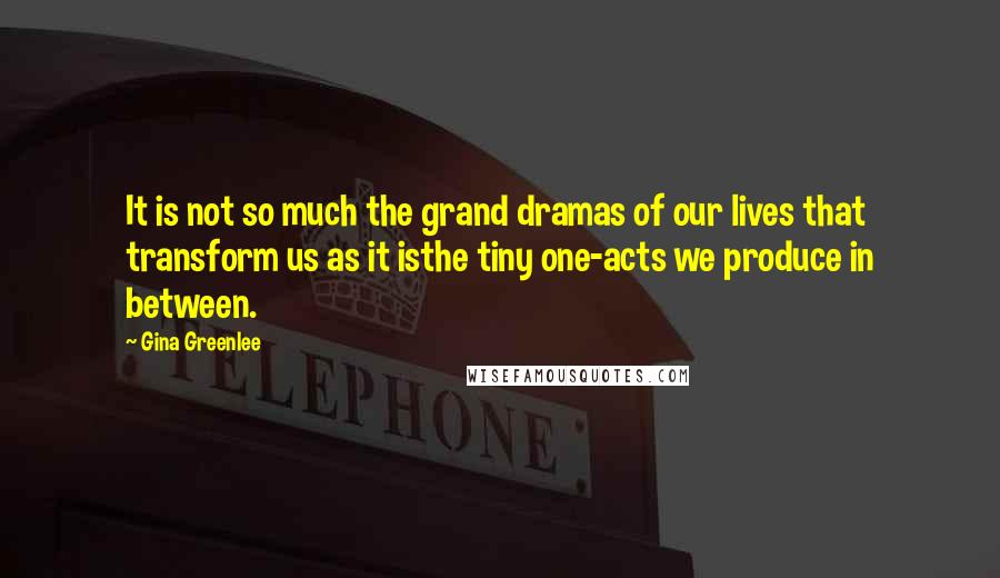 Gina Greenlee Quotes: It is not so much the grand dramas of our lives that transform us as it isthe tiny one-acts we produce in between.