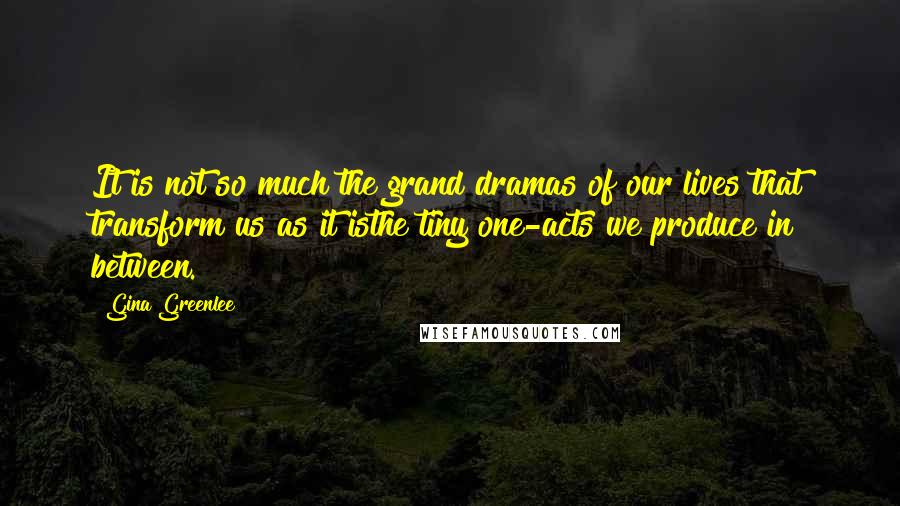 Gina Greenlee Quotes: It is not so much the grand dramas of our lives that transform us as it isthe tiny one-acts we produce in between.