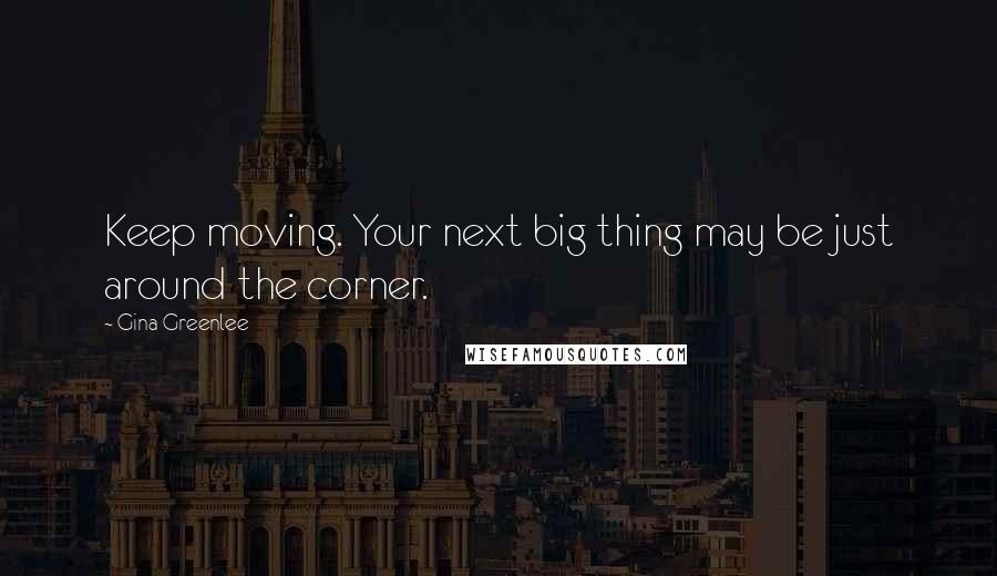 Gina Greenlee Quotes: Keep moving. Your next big thing may be just around the corner.
