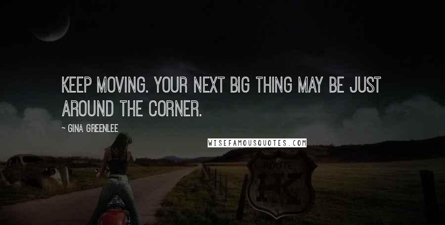 Gina Greenlee Quotes: Keep moving. Your next big thing may be just around the corner.