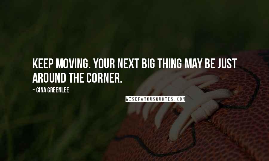 Gina Greenlee Quotes: Keep moving. Your next big thing may be just around the corner.