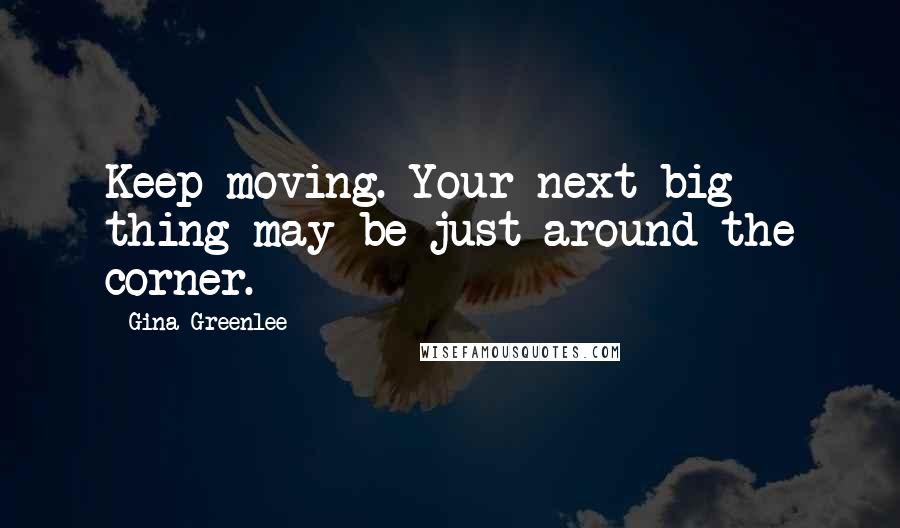 Gina Greenlee Quotes: Keep moving. Your next big thing may be just around the corner.