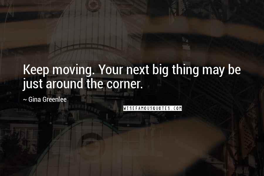 Gina Greenlee Quotes: Keep moving. Your next big thing may be just around the corner.