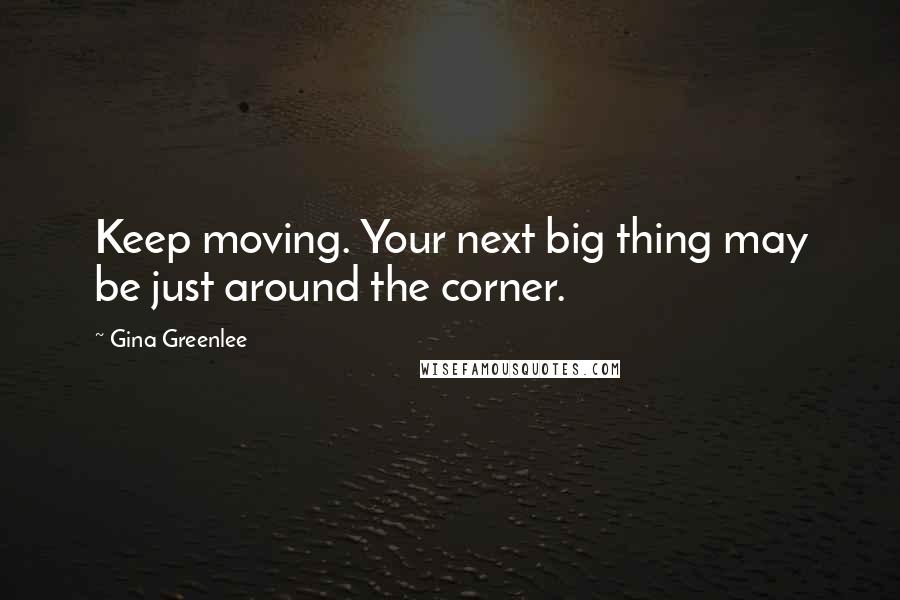 Gina Greenlee Quotes: Keep moving. Your next big thing may be just around the corner.