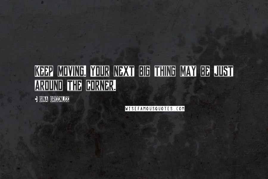 Gina Greenlee Quotes: Keep moving. Your next big thing may be just around the corner.