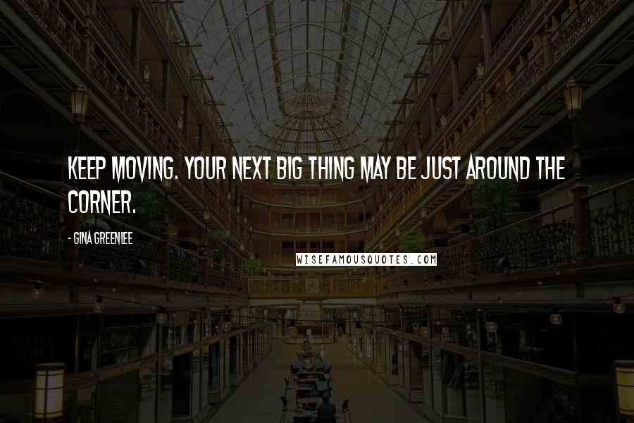 Gina Greenlee Quotes: Keep moving. Your next big thing may be just around the corner.