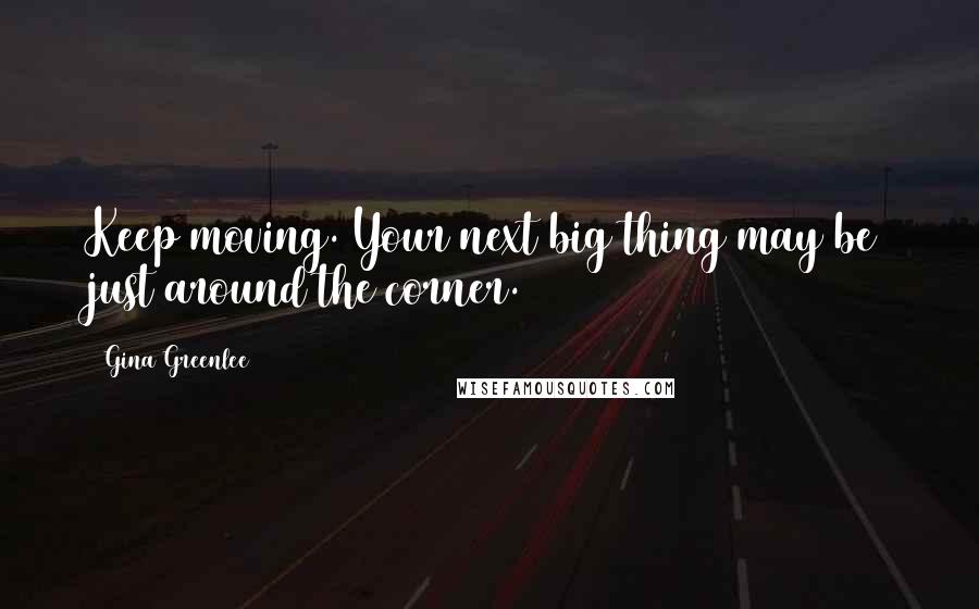 Gina Greenlee Quotes: Keep moving. Your next big thing may be just around the corner.