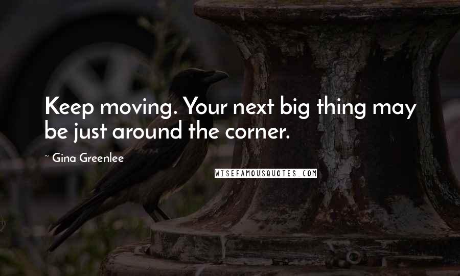 Gina Greenlee Quotes: Keep moving. Your next big thing may be just around the corner.