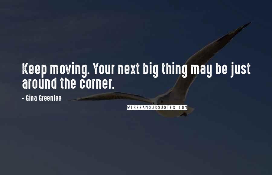 Gina Greenlee Quotes: Keep moving. Your next big thing may be just around the corner.