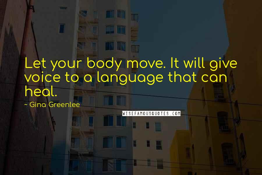 Gina Greenlee Quotes: Let your body move. It will give voice to a language that can heal.