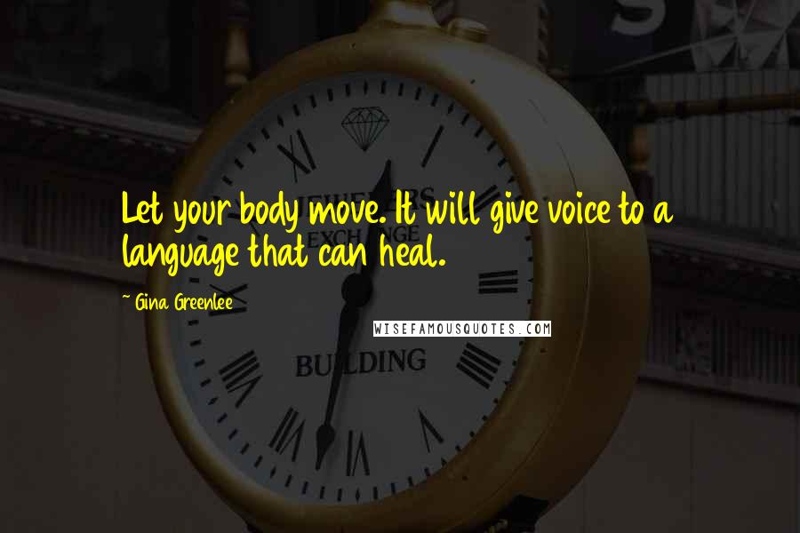 Gina Greenlee Quotes: Let your body move. It will give voice to a language that can heal.