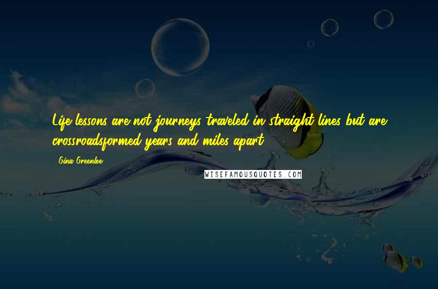 Gina Greenlee Quotes: Life lessons are not journeys traveled in straight lines but are crossroadsformed years and miles apart.