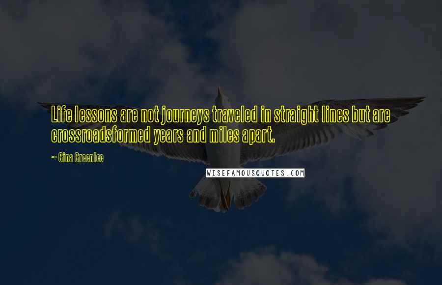 Gina Greenlee Quotes: Life lessons are not journeys traveled in straight lines but are crossroadsformed years and miles apart.
