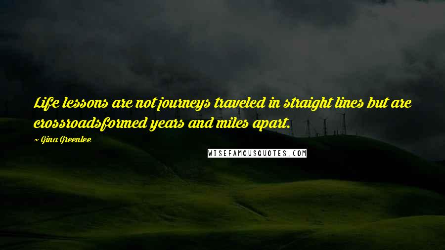 Gina Greenlee Quotes: Life lessons are not journeys traveled in straight lines but are crossroadsformed years and miles apart.
