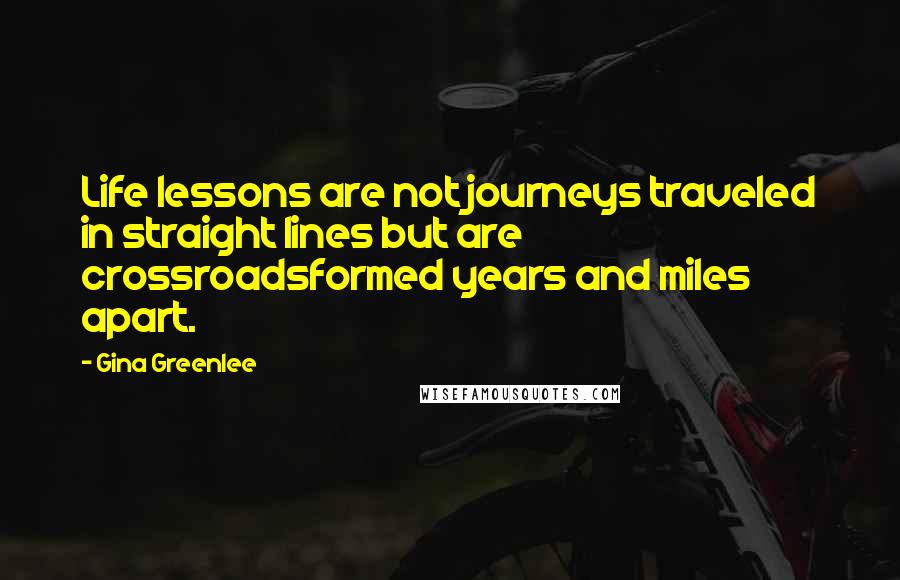 Gina Greenlee Quotes: Life lessons are not journeys traveled in straight lines but are crossroadsformed years and miles apart.