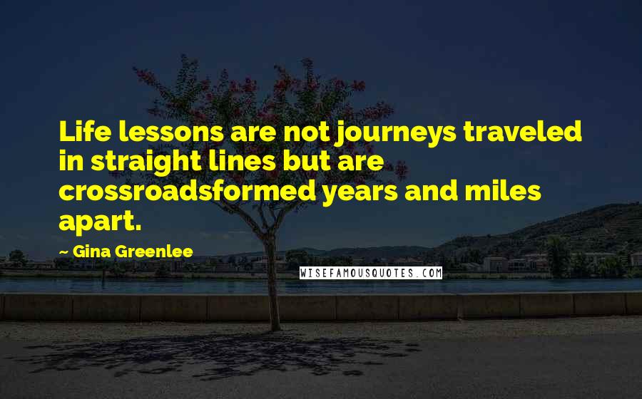 Gina Greenlee Quotes: Life lessons are not journeys traveled in straight lines but are crossroadsformed years and miles apart.