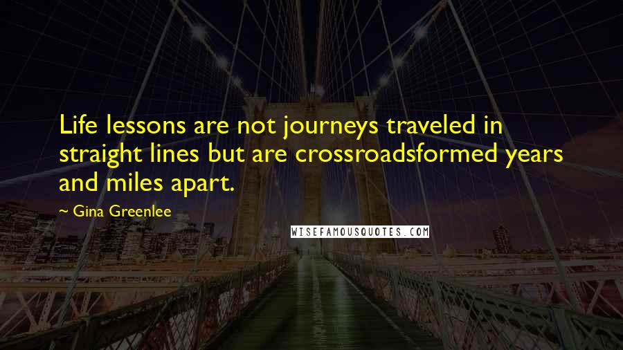 Gina Greenlee Quotes: Life lessons are not journeys traveled in straight lines but are crossroadsformed years and miles apart.