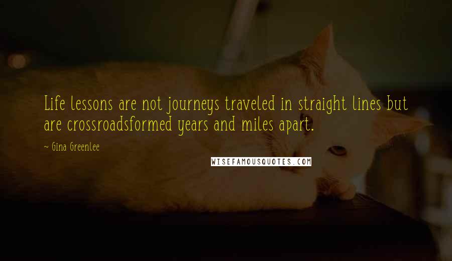 Gina Greenlee Quotes: Life lessons are not journeys traveled in straight lines but are crossroadsformed years and miles apart.