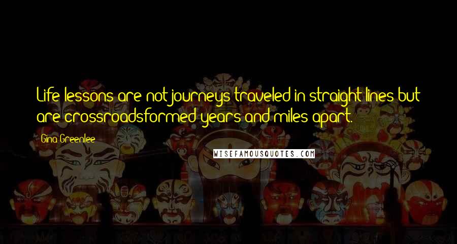 Gina Greenlee Quotes: Life lessons are not journeys traveled in straight lines but are crossroadsformed years and miles apart.
