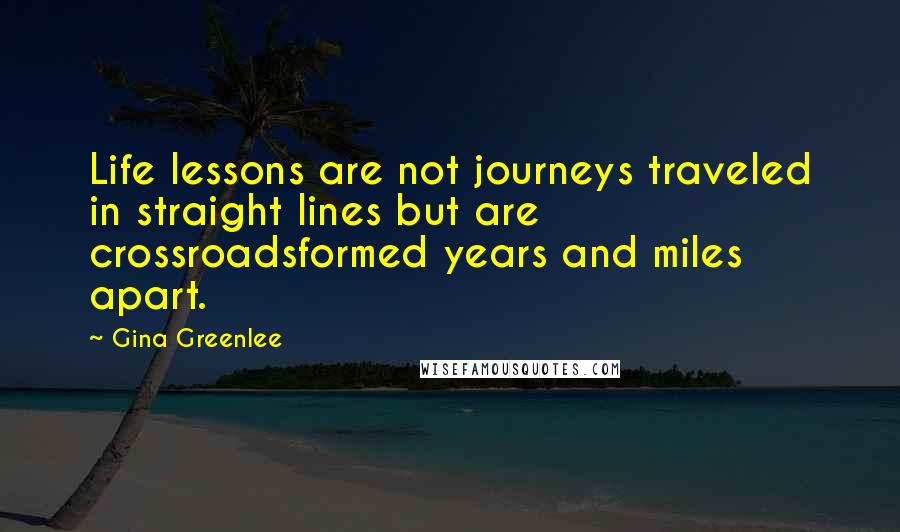 Gina Greenlee Quotes: Life lessons are not journeys traveled in straight lines but are crossroadsformed years and miles apart.